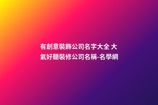有創意裝飾公司名字大全 大氣好聽裝修公司名稱-名學網-第1張-公司起名-玄機派